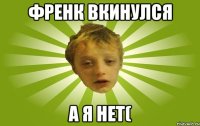 фРЕНК ВКИНУЛСЯ а Я НЕТ(