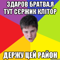 Здаров Братва,я тут Сєржик Клітор держу цей район