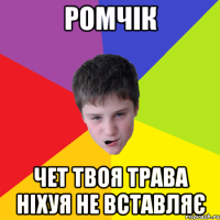 Ромчік чет твоя трава ніхуя не вставляє