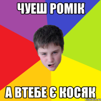 Чуеш Ромік а втебе є косяк