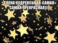 Елена Кудревськая-самая самая прекрасная))) 