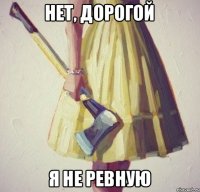 Нет, дорогой Я не ревную