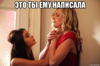 это ты ему написала 