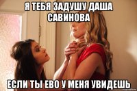 я тебя задушу даша савинова если ты ево у меня увидешь