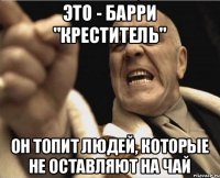 Это - Барри "Креститель" Он топит людей, которые не оставляют на чай