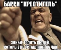 Барри "Креститель" Хобби: Топить людей, которые не оставляют на чай