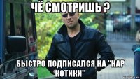 чё смотришь ? быстро подписался на "нар котики"