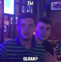 Ты Еблан?