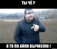 ты чё ? я тя по айпи вычислю !