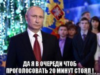  да я в очереди чтоб проголосовать 20 минут стоял !