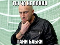 ты чо не понял гани бабки