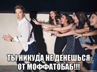  ты никуда не денешься от моффатобаб!!!