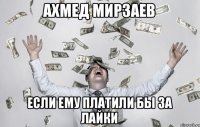 Ахмед Мирзаев Если ему платили бы за лайки