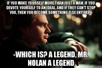 if you make yourself more than just a man, if you devote yourself to an ideal, and if they can't stop you, then you become something else entirely. -Which is? A Legend, Mr. Nolan A Legend