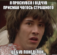 Я ПРОСНУВСЯ І ВІДЧУВ ПРИСМАК ЧОГОСЬ СТРАШНОГО ЦЕ БУВ ПОНЕДІЛОК...