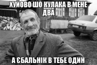 ХУЙОВО ШО КУЛАКА В МЕНЕ ДВА А ЄБАЛЬНІК В ТЕБЕ ОДИН