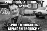 єслі після паті лишаєця бухло значить в колєктівє є серьйозні проблєми