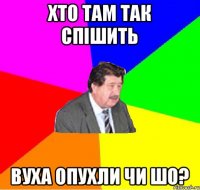 хто там так спішить вуха опухли чи шо?