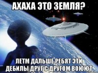 ахаха это Земля? летм дальше ребят эти дебилы друг с другом воюют