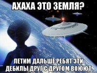 ахаха это Земля? летим дальше ребят эти дебилы друг с другом воюют