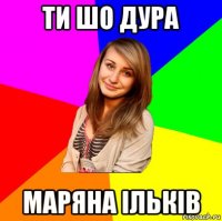 ти шо дура маряна ільків