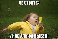 че стоите? у нас альфа выезд!