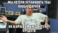 мы хотели установить тебе новые дороги но в краевом бюджете нет средств
