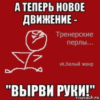 а теперь новое движение - "вырви руки!"
