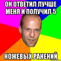 он ответил лучше меня и получил 5 ножевых ранений