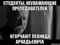 студенты, неуважающие преподавателей, огорчают леонида аркадьевича