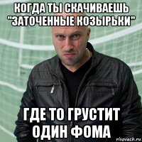 Когда ты скачиваешь "Заточенные козырьки" где то грустит один Фома