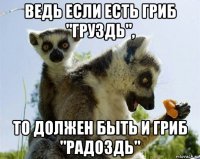 ведь если есть гриб "груздь", то должен быть и гриб "радоздь"