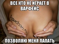 все кто не играет в варфейс позволяю меня лапать