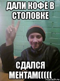 дали кофе в столовке сдался ментам(((((