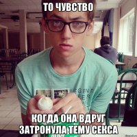 То чувство когда она вдруг затронула тему секса