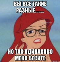 вы все такие разные........ но так одинаково меня бесите