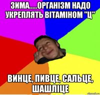 зима.....організм надо укреплять вітаміном "ц" винце, пивце, сальце, шашліце