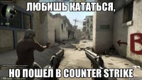 Любишь кататься, но пошел в Counter Strike