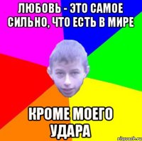 Любовь - это самое сильно, что есть в мире кроме моего удара