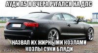 ауди а5 я вчера ругался на дпс назвал их жирными козлами козлы суки бляди