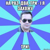 на раз, два, три - і я захожу три!
