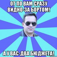 от по вам сразу видно-за бортом! а у вас-два бюджета!