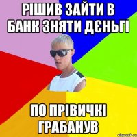 рішив зайти в банк зняти дєньгі по прівичкі грабанув