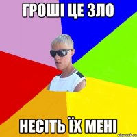 гроші це зло несіть їх мені