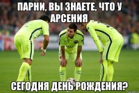 Парни, вы знаете, что у Арсения сегодня День Рождения?