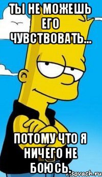 Ты не можешь его чувствовать... Потому что я ничего не боюсь.