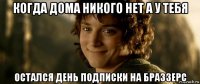 когда дома никого нет а у тебя остался день подписки на браззерс
