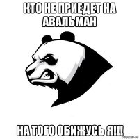 кто не приедет на авальман на того обижусь я!!!