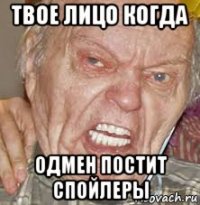 твое лицо когда одмен постит спойлеры