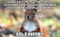Я даже в детстве представляла себя белочкой ныряла под одеяло и типа у меня дупло там и я всякие орешки там храню Оль я никому!